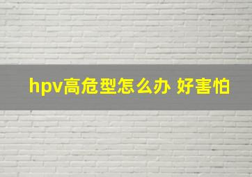 hpv高危型怎么办 好害怕